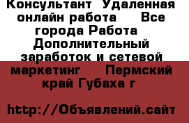 Консультант. Удаленная онлайн работа.  - Все города Работа » Дополнительный заработок и сетевой маркетинг   . Пермский край,Губаха г.